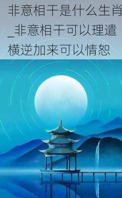 非意相干是什么生肖_非意相干可以理遣横逆加来可以情恕