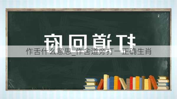 作舌什么意思_作舍道旁打一正确生肖