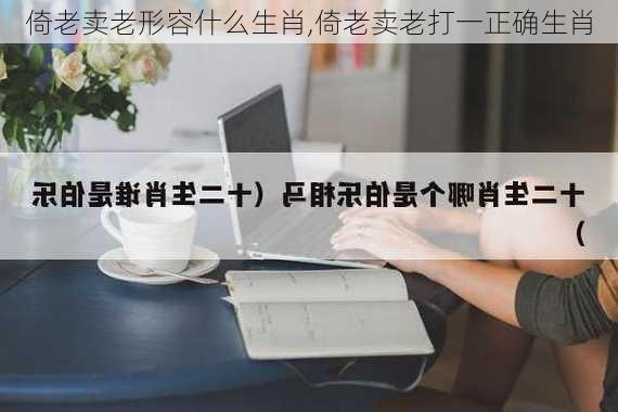 倚老卖老形容什么生肖,倚老卖老打一正确生肖