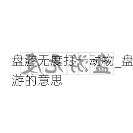 盘游无度打一动物_盘游的意思