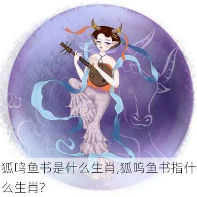 狐鸣鱼书是什么生肖,狐呜鱼书指什么生肖?