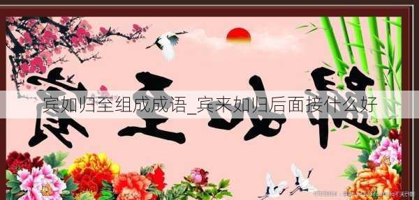 宾如归至组成成语_宾来如归后面接什么好