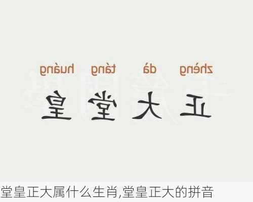 堂皇正大属什么生肖,堂皇正大的拼音