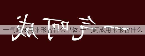 一气呵成用来形容什么书体,一气呵成用来形容什么