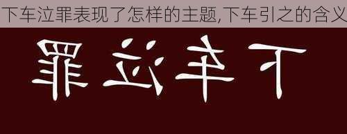 下车泣罪表现了怎样的主题,下车引之的含义