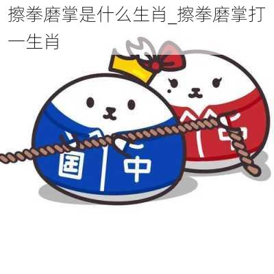 擦拳磨掌是什么生肖_擦拳磨掌打一生肖