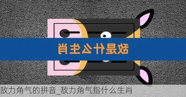 敌力角气的拼音_敌力角气指什么生肖