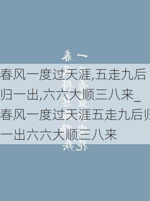 春风一度过天涯,五走九后归一出,六六大顺三八来_春风一度过天涯五走九后归一出六六大顺三八来