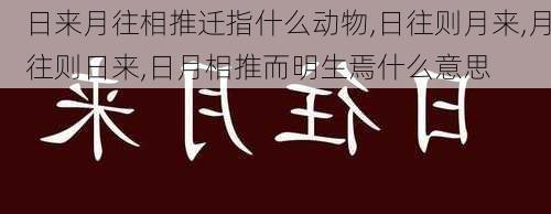 日来月往相推迁指什么动物,日往则月来,月往则日来,日月相推而明生焉什么意思