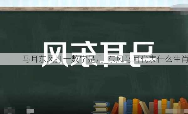 马耳东风打一数字是几_东风马耳代表什么生肖