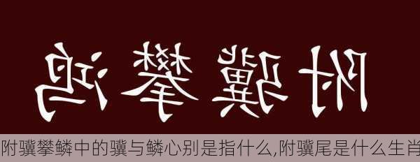 附骥攀鳞中的骥与鳞心别是指什么,附骥尾是什么生肖