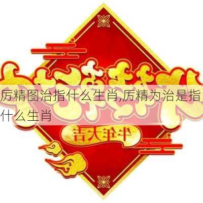 厉精图治指什么生肖,厉精为治是指什么生肖