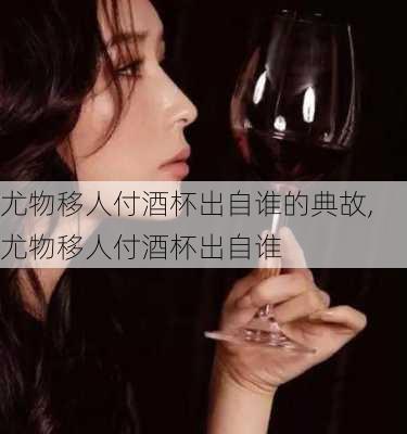 尤物移人付酒杯出自谁的典故,尤物移人付酒杯出自谁