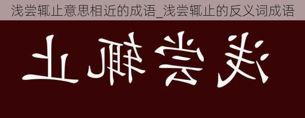 浅尝辄止意思相近的成语_浅尝辄止的反义词成语