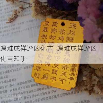 遇难成祥逢凶化吉_遇难成祥逢凶化吉知乎