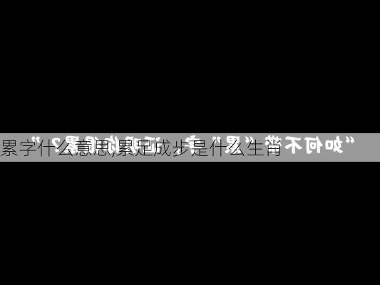 累字什么意思,累足成步是什么生肖