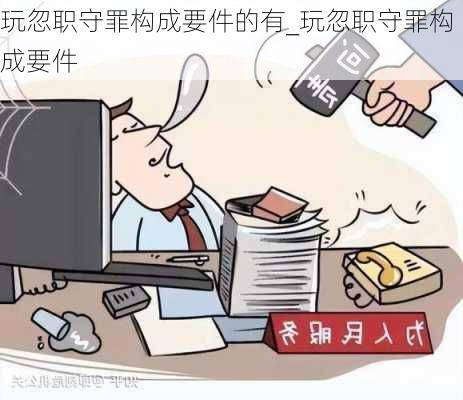 玩忽职守罪构成要件的有_玩忽职守罪构成要件