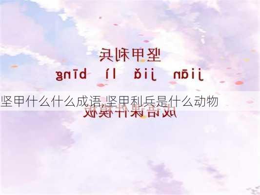 坚甲什么什么成语,坚甲利兵是什么动物