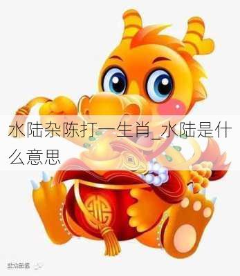 水陆杂陈打一生肖_水陆是什么意思