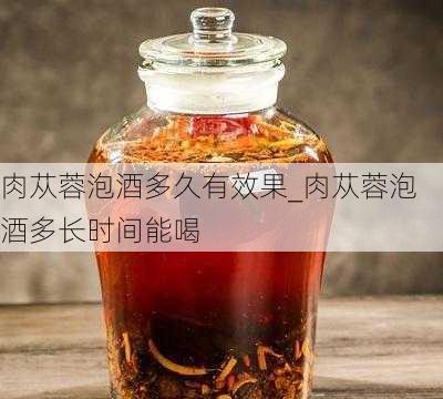 肉苁蓉泡酒多久有效果_肉苁蓉泡酒多长时间能喝