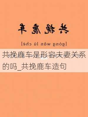 共挽鹿车是形容夫妻关系的吗_共挽鹿车造句