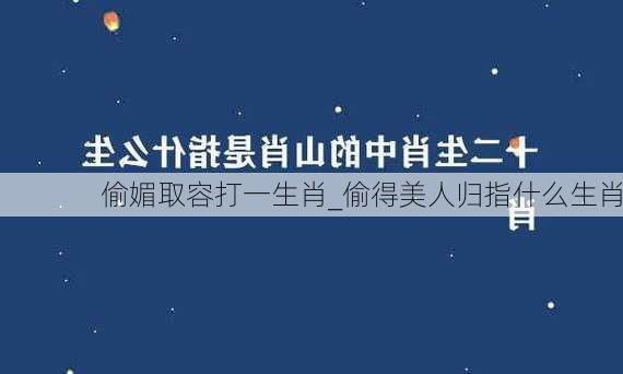 偷媚取容打一生肖_偷得美人归指什么生肖