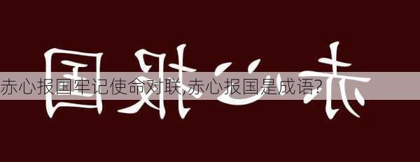 赤心报国牢记使命对联,赤心报国是成语?