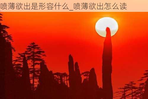 喷薄欲出是形容什么_喷薄欲出怎么读