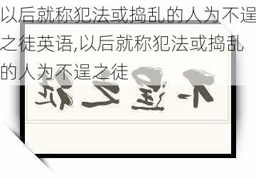 以后就称犯法或捣乱的人为不逞之徒英语,以后就称犯法或捣乱的人为不逞之徒