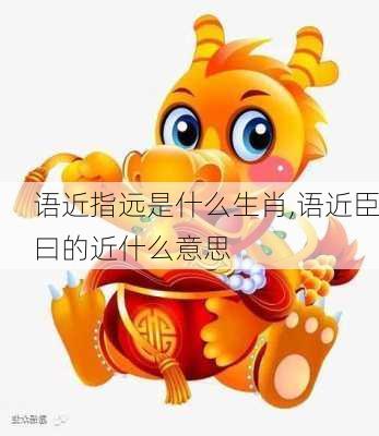 语近指远是什么生肖,语近臣曰的近什么意思