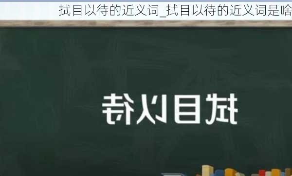 拭目以待的近义词_拭目以待的近义词是啥