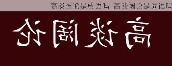 高谈阔论是成语吗_高谈阔论是词语吗