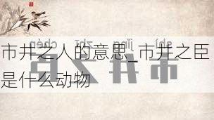 市井之人的意思_市井之臣是什么动物