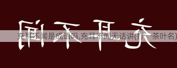 充耳不闻是成语吗,充耳不闻无话讲(打一茶叶名)