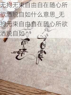 无拘无束自由自在随心所欲洒脱自如什么意思_无拘无束自由自在随心所欲洒脱自如