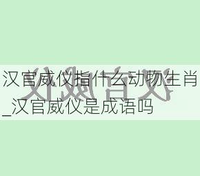 汉官威仪指什么动物生肖_汉官威仪是成语吗