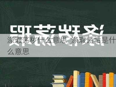 涤瑕荡秽什么意思_涤瑕荡垢是什么意思