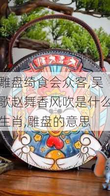 雕盘绮食会众客,吴歌赵舞香风吹是什么生肖,雕盘的意思