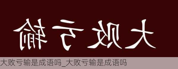 大败亏输是成语吗_大败亏输是成语吗