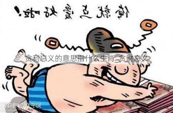 贪利忘义的意思指什么生肖_贪财忘义