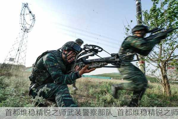 首都维稳精锐之师武装警察部队_首都维稳精锐之师